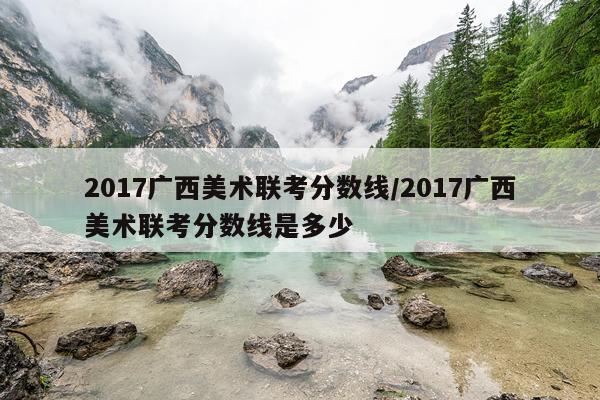 2017广西美术联考分数线/2017广西美术联考分数线是多少