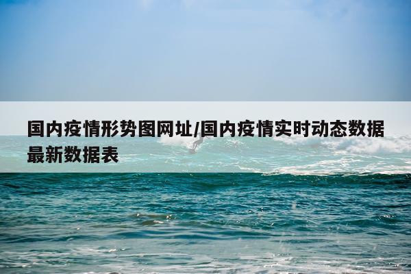 国内疫情形势图网址/国内疫情实时动态数据最新数据表