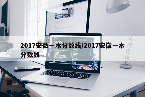 2017安微一本分数线/2017安徽一本分数线