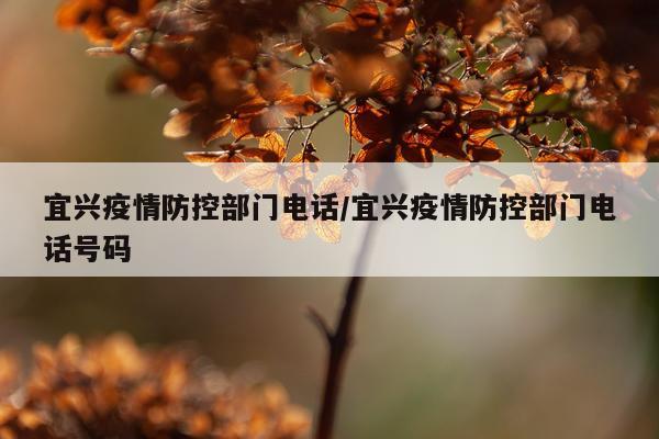宜兴疫情防控部门电话/宜兴疫情防控部门电话号码
