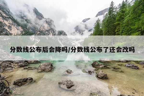 分数线公布后会降吗/分数线公布了还会改吗