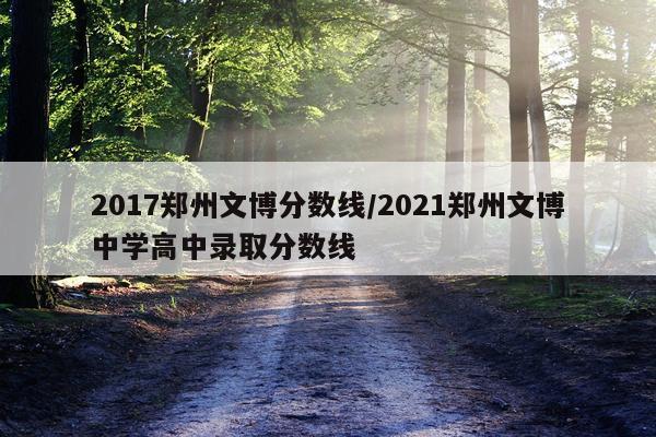 2017郑州文博分数线/2021郑州文博中学高中录取分数线