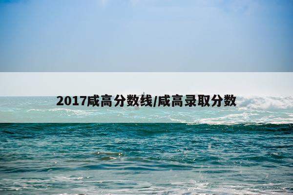 2017咸高分数线/咸高录取分数