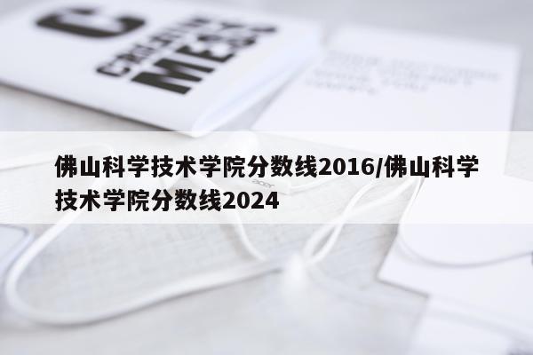 佛山科学技术学院分数线2016/佛山科学技术学院分数线2024