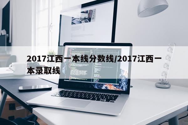 2017江西一本线分数线/2017江西一本录取线