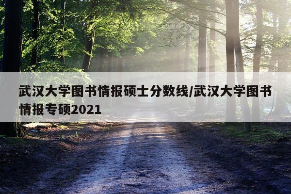 武汉大学图书情报硕士分数线/武汉大学图书情报专硕2021