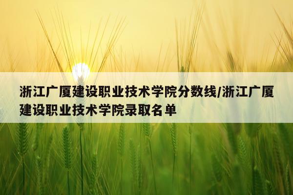 浙江广厦建设职业技术学院分数线/浙江广厦建设职业技术学院录取名单