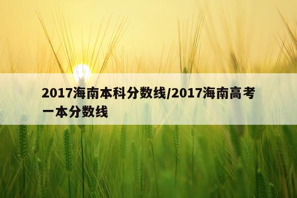 2017海南本科分数线/2017海南高考一本分数线