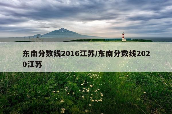 东南分数线2016江苏/东南分数线2020江苏