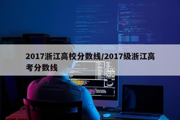 2017浙江高校分数线/2017级浙江高考分数线