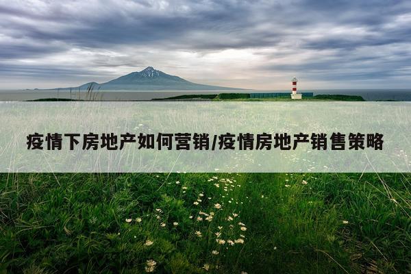 疫情下房地产如何营销/疫情房地产销售策略