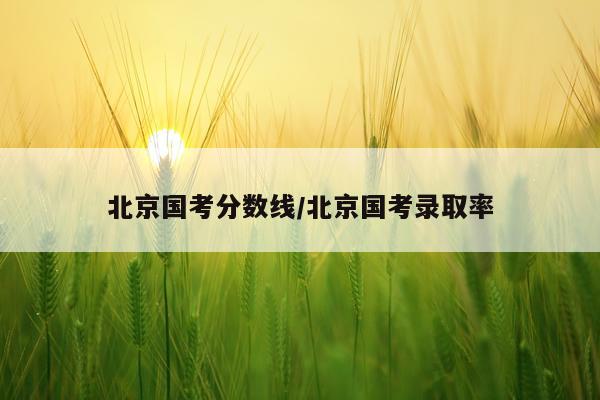 北京国考分数线/北京国考录取率