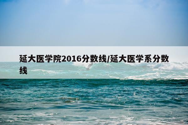 延大医学院2016分数线/延大医学系分数线