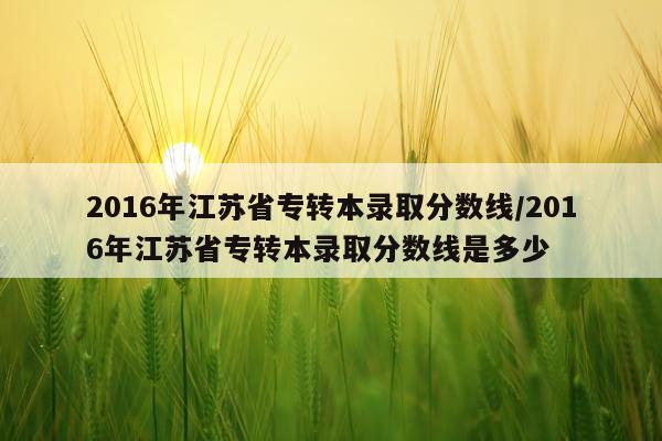 2016年江苏省专转本录取分数线/2016年江苏省专转本录取分数线是多少