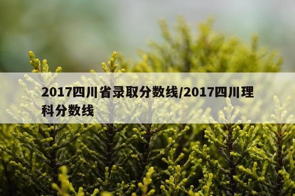 2017四川省录取分数线/2017四川理科分数线