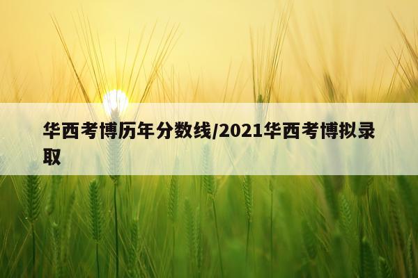 华西考博历年分数线/2021华西考博拟录取