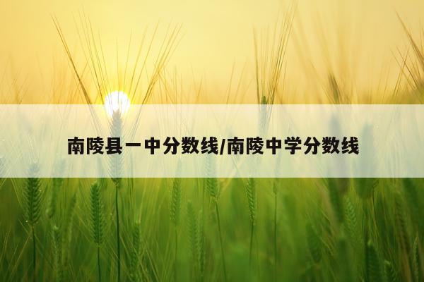 南陵县一中分数线/南陵中学分数线