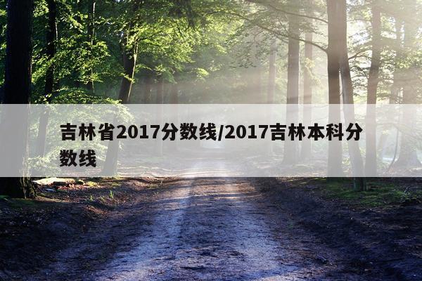 吉林省2017分数线/2017吉林本科分数线