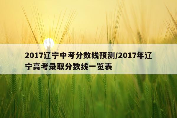 2017辽宁中考分数线预测/2017年辽宁高考录取分数线一览表