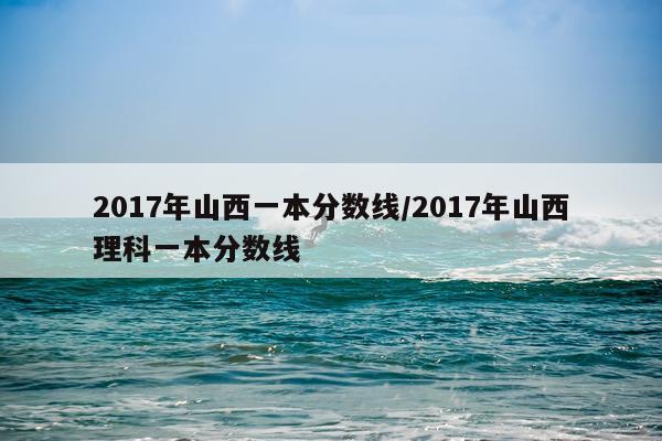 2017年山西一本分数线/2017年山西理科一本分数线