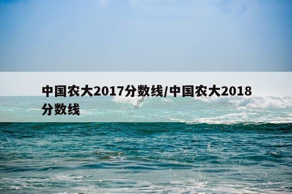 中国农大2017分数线/中国农大2018分数线