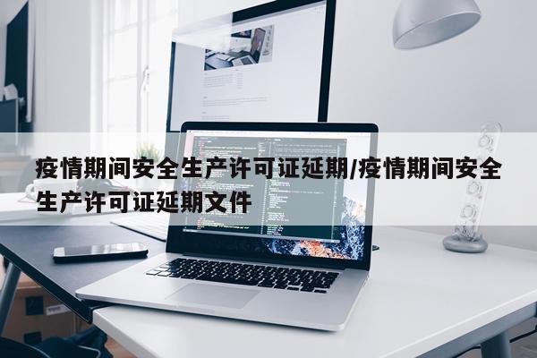 疫情期间安全生产许可证延期/疫情期间安全生产许可证延期文件