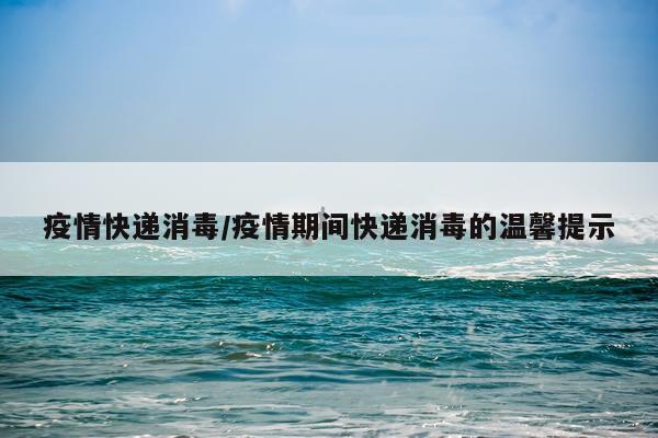疫情快递消毒/疫情期间快递消毒的温馨提示