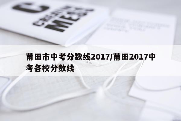 莆田市中考分数线2017/莆田2017中考各校分数线
