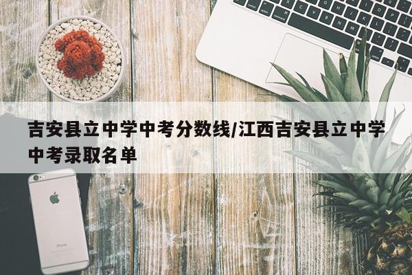吉安县立中学中考分数线/江西吉安县立中学中考录取名单