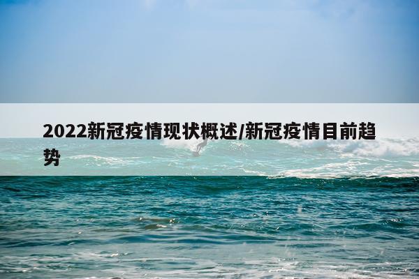 2022新冠疫情现状概述/新冠疫情目前趋势