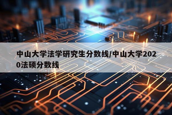 中山大学法学研究生分数线/中山大学2020法硕分数线