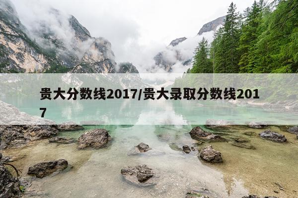 贵大分数线2017/贵大录取分数线2017
