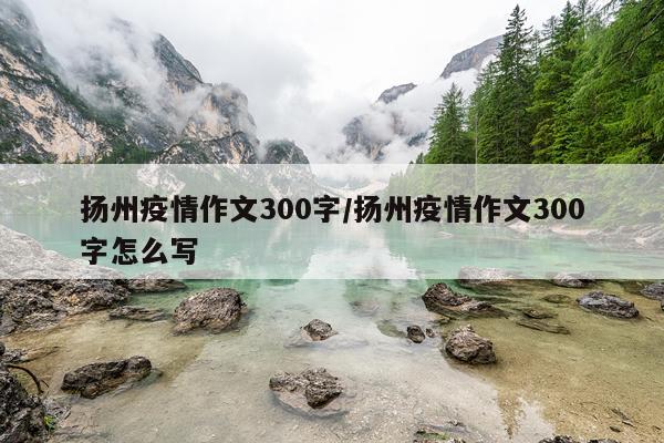 扬州疫情作文300字/扬州疫情作文300字怎么写