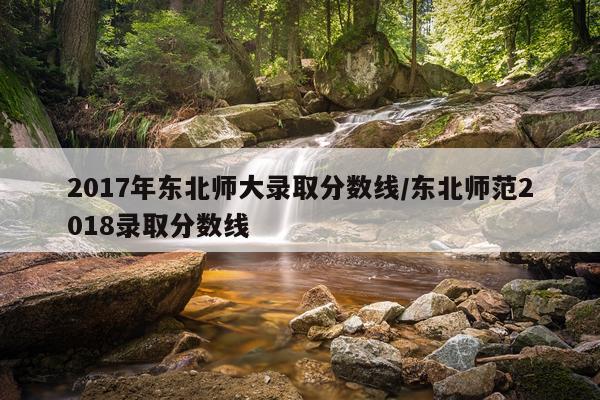 2017年东北师大录取分数线/东北师范2018录取分数线
