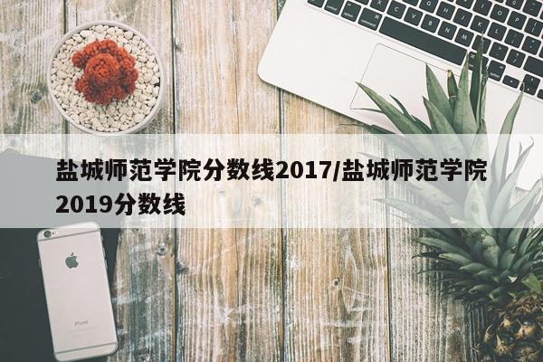 盐城师范学院分数线2017/盐城师范学院2019分数线