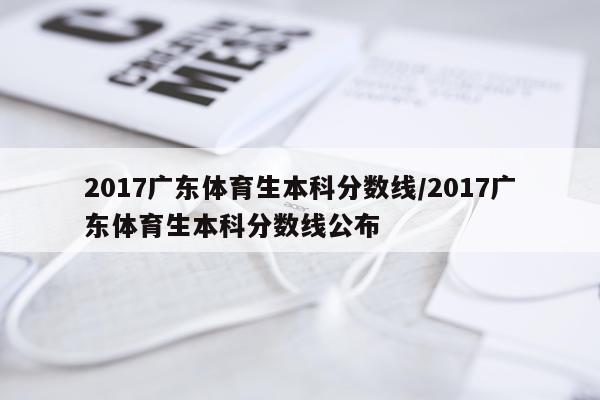 2017广东体育生本科分数线/2017广东体育生本科分数线公布