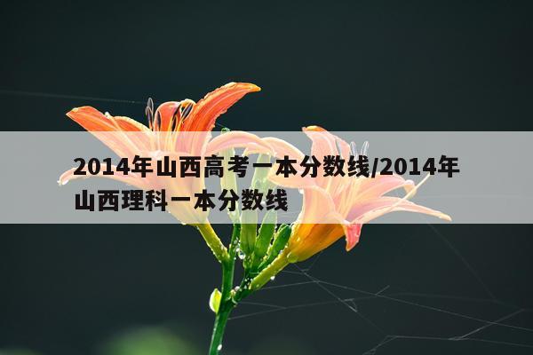 2014年山西高考一本分数线/2014年山西理科一本分数线
