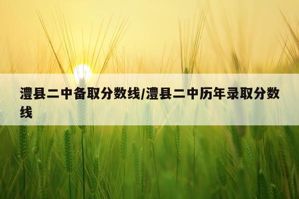 澧县二中备取分数线/澧县二中历年录取分数线