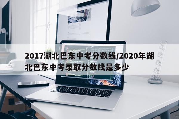 2017湖北巴东中考分数线/2020年湖北巴东中考录取分数线是多少