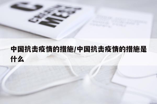 中国抗击疫情的措施/中国抗击疫情的措施是什么