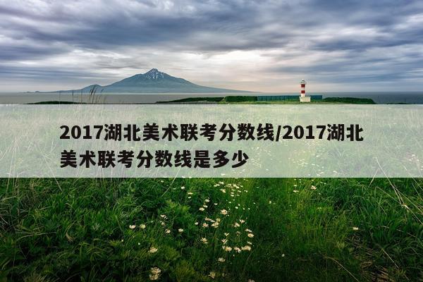 2017湖北美术联考分数线/2017湖北美术联考分数线是多少