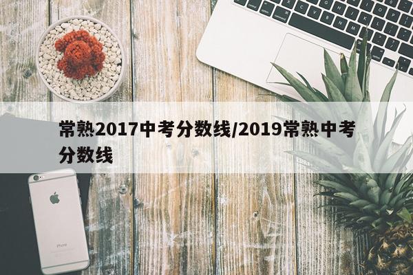 常熟2017中考分数线/2019常熟中考分数线