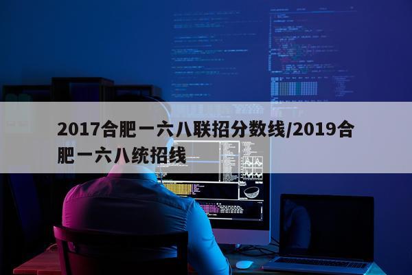 2017合肥一六八联招分数线/2019合肥一六八统招线
