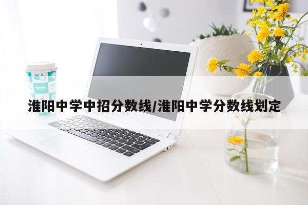 淮阳中学中招分数线/淮阳中学分数线划定