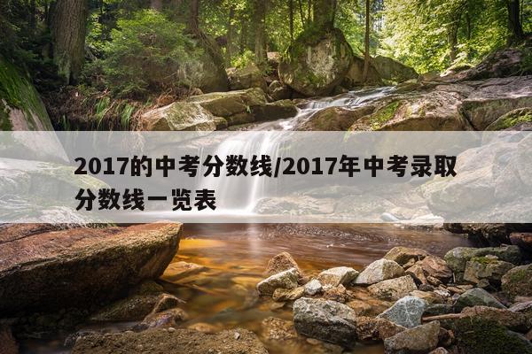 2017的中考分数线/2017年中考录取分数线一览表