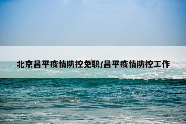 北京昌平疫情防控免职/昌平疫情防控工作