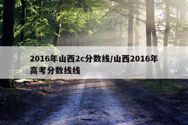 2016年山西2c分数线/山西2016年高考分数线线