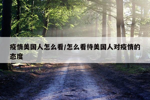 疫情美国人怎么看/怎么看待美国人对疫情的态度