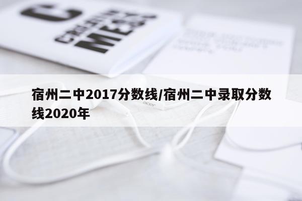 宿州二中2017分数线/宿州二中录取分数线2020年