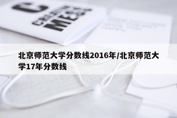北京师范大学分数线2016年/北京师范大学17年分数线